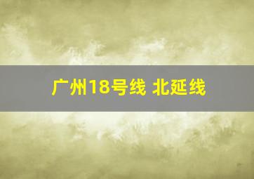 广州18号线 北延线